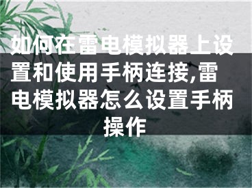 如何在雷电模拟器上设置和使用手柄连接,雷电模拟器怎么设置手柄操作