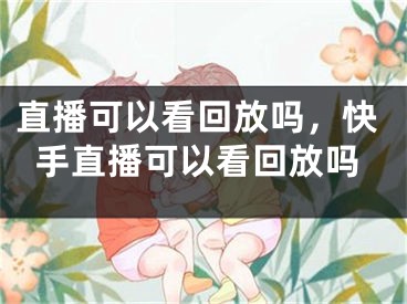 直播可以看回放吗，快手直播可以看回放吗