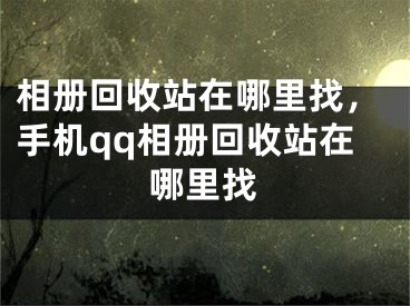 相册回收站在哪里找，手机qq相册回收站在哪里找