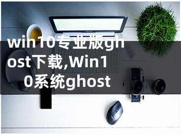 win10专业版ghost下载,Win10系统ghost
