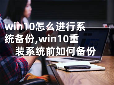 win10怎么进行系统备份,win10重装系统前如何备份