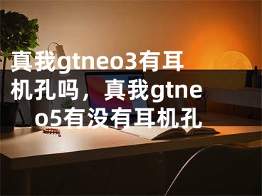 真我gtneo3有耳机孔吗，真我gtneo5有没有耳机孔 