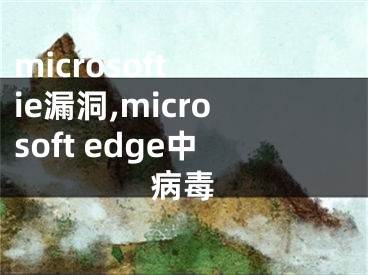 microsoft ie漏洞,microsoft edge中病毒