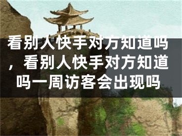 看别人快手对方知道吗，看别人快手对方知道吗一周访客会出现吗