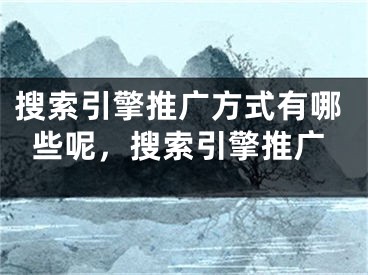 搜索引擎推广方式有哪些呢，搜索引擎推广