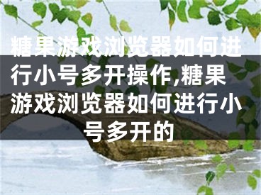 糖果游戏浏览器如何进行小号多开操作,糖果游戏浏览器如何进行小号多开的