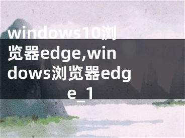 windows10浏览器edge,windows浏览器edge_1