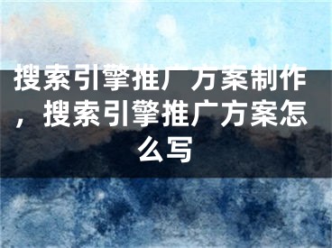 搜索引擎推广方案制作，搜索引擎推广方案怎么写