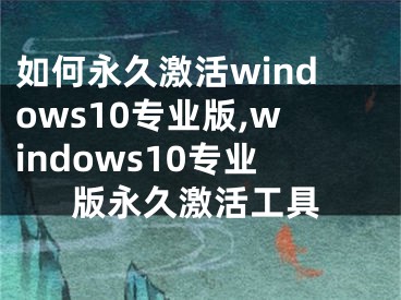 如何永久激活windows10专业版,windows10专业版永久激活工具