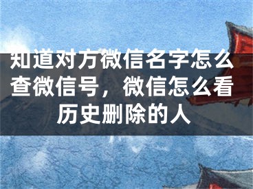 知道对方微信名字怎么查微信号，微信怎么看历史删除的人