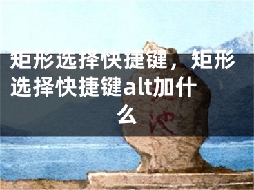 矩形选择快捷键，矩形选择快捷键alt加什么