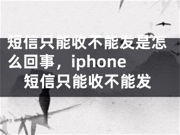 短信只能收不能发是怎么回事，iphone短信只能收不能发