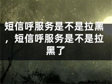 短信呼服务是不是拉黑，短信呼服务是不是拉黑了