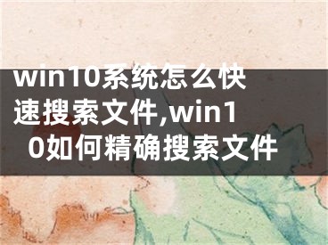 win10系统怎么快速搜索文件,win10如何精确搜索文件