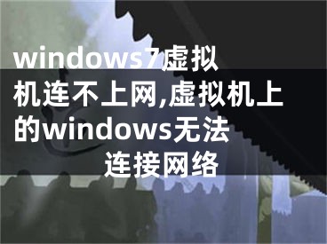 windows7虚拟机连不上网,虚拟机上的windows无法连接网络