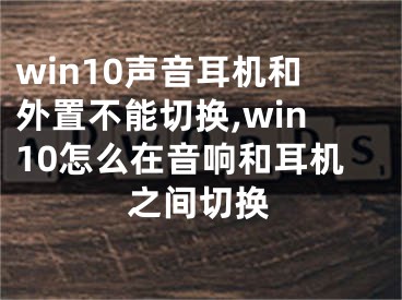 win10声音耳机和外置不能切换,win10怎么在音响和耳机之间切换