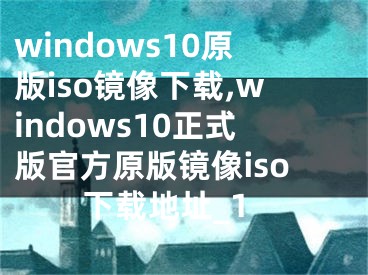 windows10原版iso镜像下载,windows10正式版官方原版镜像iso下载地址_1