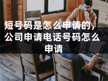 短号码是怎么申请的，公司申请电话号码怎么申请