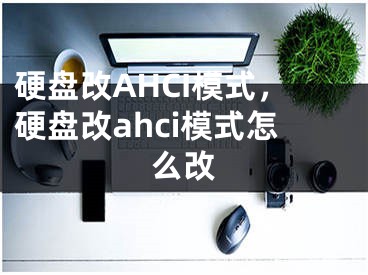 硬盘改AHCI模式，硬盘改ahci模式怎么改