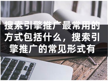 搜索引擎推广最常用的方式包括什么，搜索引擎推广的常见形式有