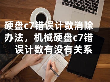 硬盘c7错误计数消除办法，机械硬盘c7错误计数有没有关系