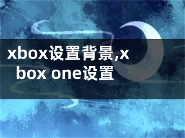 xbox设置背景,xbox one设置