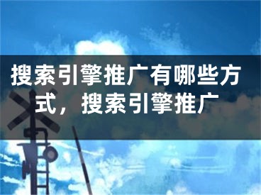 搜索引擎推广有哪些方式，搜索引擎推广