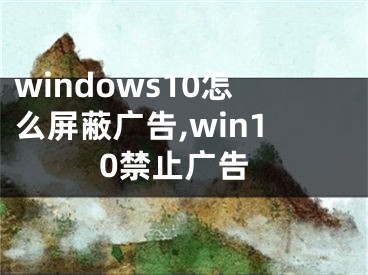 windows10怎么屏蔽广告,win10禁止广告