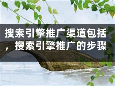 搜索引擎推广渠道包括，搜索引擎推广的步骤