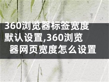 360浏览器标签宽度默认设置,360浏览器网页宽度怎么设置