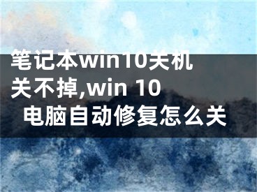 笔记本win10关机关不掉,win 10电脑自动修复怎么关