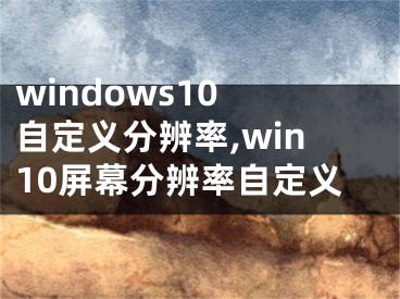 windows10 自定义分辨率,win10屏幕分辨率自定义