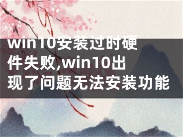 win10安装过时硬件失败,win10出现了问题无法安装功能