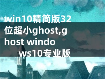 win10精简版32位超小ghost,ghost windows10专业版