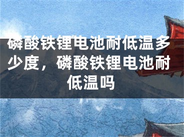 磷酸铁锂电池耐低温多少度，磷酸铁锂电池耐低温吗