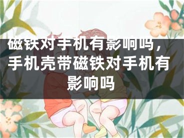 磁铁对手机有影响吗，手机壳带磁铁对手机有影响吗