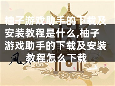 柚子游戏助手的下载及安装教程是什么,柚子游戏助手的下载及安装教程怎么下载