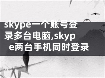 skype一个账号登录多台电脑,skype两台手机同时登录