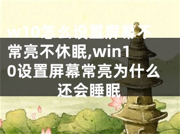 w10怎么设置屏幕不常亮不休眠,win10设置屏幕常亮为什么还会睡眠