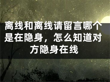 离线和离线请留言哪个是在隐身，怎么知道对方隐身在线