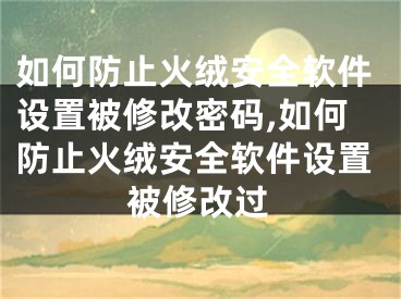 如何防止火绒安全软件设置被修改密码,如何防止火绒安全软件设置被修改过