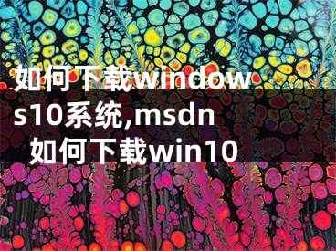 如何下载windows10系统,msdn如何下载win10