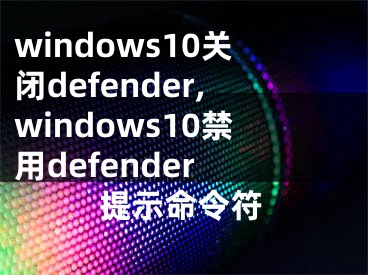 windows10关闭defender,windows10禁用defender 提示命令符