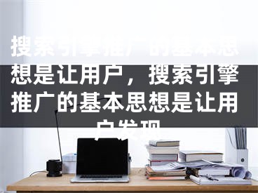 搜索引擎推广的基本思想是让用户，搜索引擎推广的基本思想是让用户发现