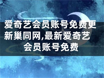 爱奇艺会员账号免费更新巢同网,最新爱奇艺会员账号免费