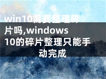 win10需要整理碎片吗,windows10的碎片整理只能手动完成