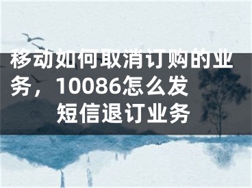 移动如何取消订购的业务，10086怎么发短信退订业务