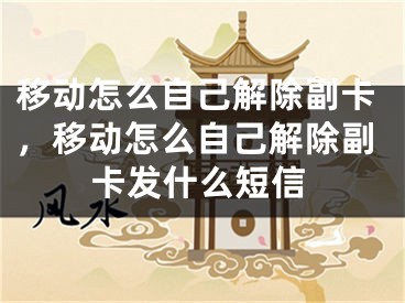 移动怎么自己解除副卡，移动怎么自己解除副卡发什么短信