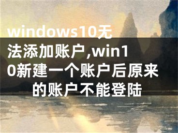 windows10无法添加账户,win10新建一个账户后原来的账户不能登陆