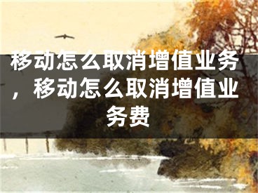 移动怎么取消增值业务，移动怎么取消增值业务费